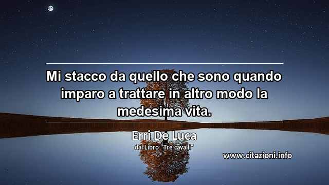 “Mi stacco da quello che sono quando imparo a trattare in altro modo la medesima vita.”