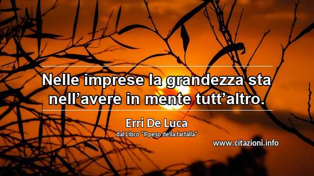 “Nelle imprese la grandezza sta nell’avere in mente tutt’altro.”