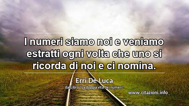 “I numeri siamo noi e veniamo estratti ogni volta che uno si ricorda di noi e ci nomina.”