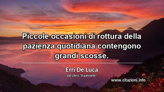 “Piccole occasioni di rottura della pazienza quotidiana contengono grandi scosse.”