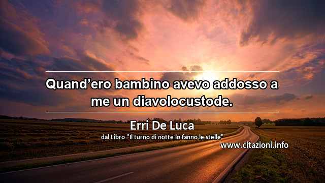 “Quand’ero bambino avevo addosso a me un diavolocustode.”