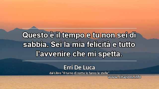“Questo è il tempo e tu non sei di sabbia. Sei la mia felicità e tutto l’avvenire che mi spetta.”