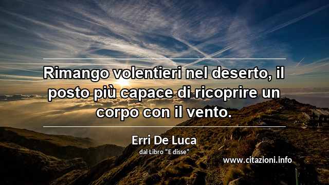 “Rimango volentieri nel deserto, il posto più capace di ricoprire un corpo con il vento.”