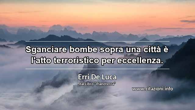 “Sganciare bombe sopra una città è l'atto terroristico per eccellenza.”