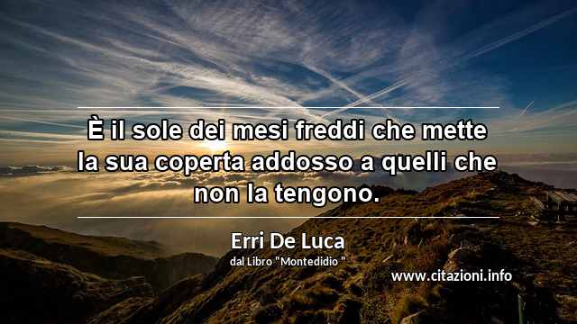 “È il sole dei mesi freddi che mette la sua coperta addosso a quelli che non la tengono.”