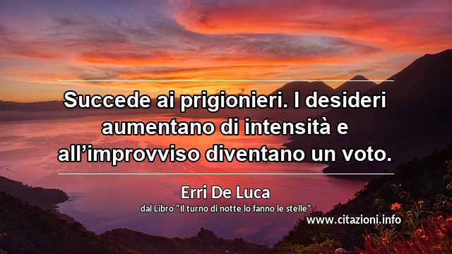 “Succede ai prigionieri. I desideri aumentano di intensità e all’improvviso diventano un voto.”