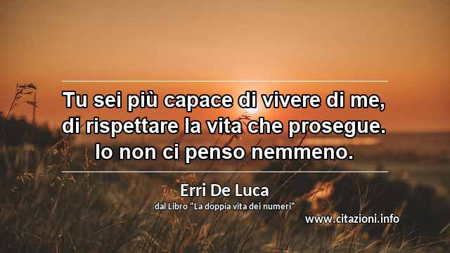 “Tu sei più capace di vivere di me, di rispettare la vita che prosegue. Io non ci penso nemmeno.”