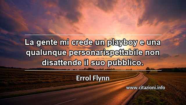 “La gente mi crede un playboy e una qualunque personarispettabile non disattende il suo pubblico.”
