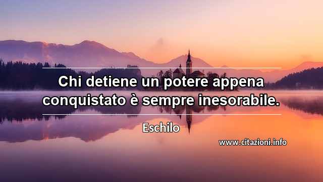 “Chi detiene un potere appena conquistato è sempre inesorabile.”