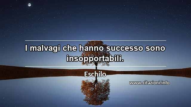 “I malvagi che hanno successo sono insopportabili.”