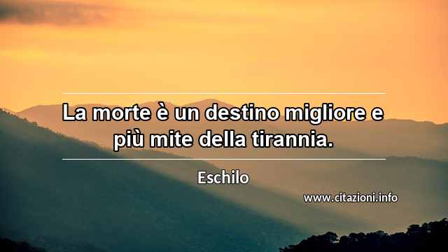 “La morte è un destino migliore e più mite della tirannia.”