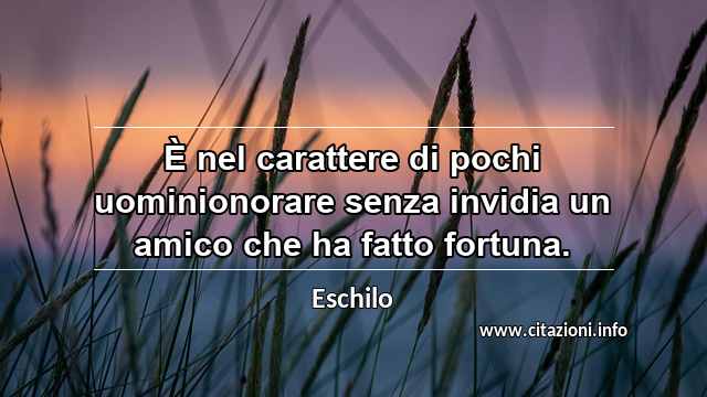“È nel carattere di pochi uominionorare senza invidia un amico che ha fatto fortuna.”