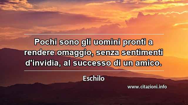 “Pochi sono gli uomini pronti a rendere omaggio, senza sentimenti d'invidia, al successo di un amico.”
