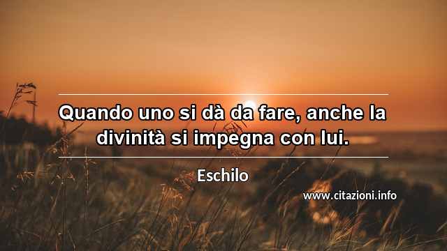 “Quando uno si dà da fare, anche la divinità si impegna con lui.”