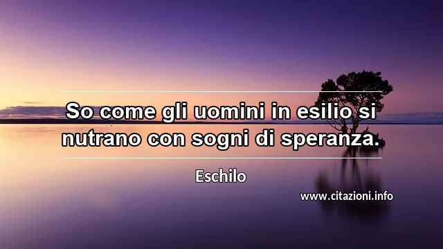 “So come gli uomini in esilio si nutrano con sogni di speranza.”