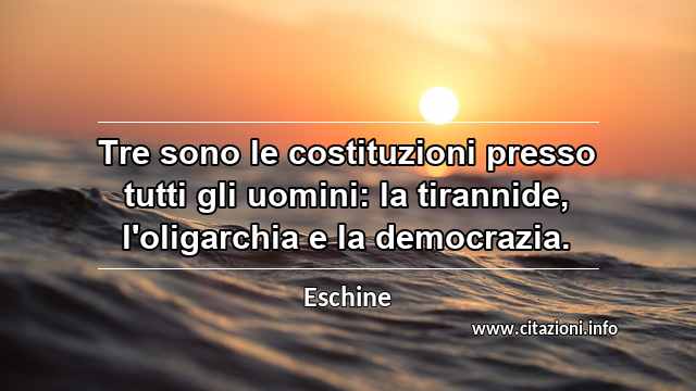“Tre sono le costituzioni presso tutti gli uomini: la tirannide, l'oligarchia e la democrazia.”