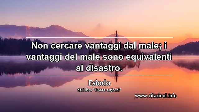 “Non cercare vantaggi dal male; i vantaggi del male sono equivalenti al disastro.”