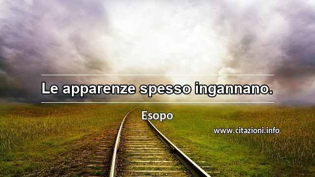 “Le apparenze spesso ingannano.”
