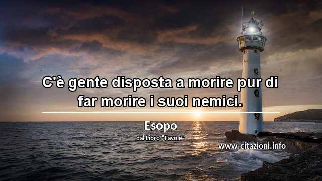 “C'è gente disposta a morire pur di far morire i suoi nemici.”