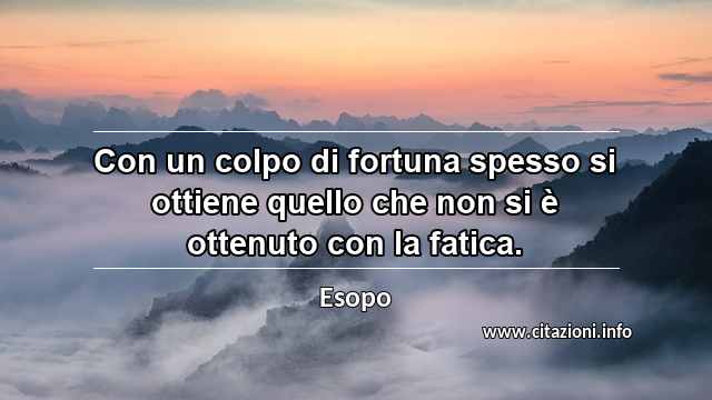 “Con un colpo di fortuna spesso si ottiene quello che non si è ottenuto con la fatica.”