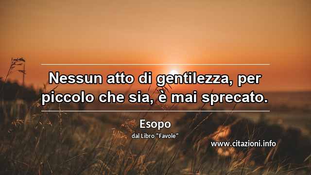 “Nessun atto di gentilezza, per piccolo che sia, è mai sprecato.”