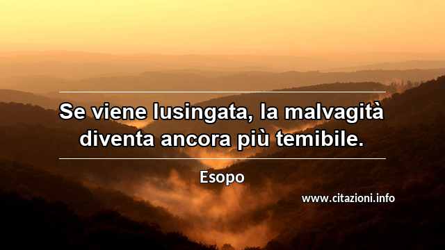 “Se viene lusingata, la malvagità diventa ancora più temibile.”