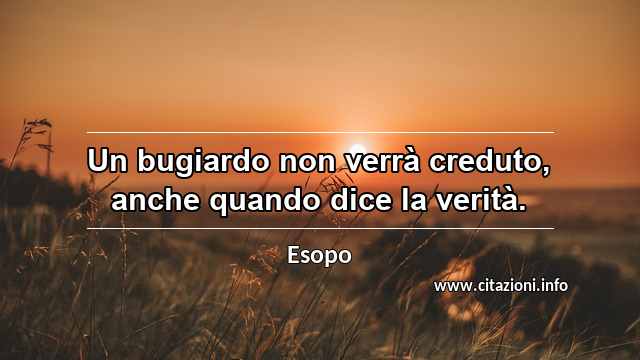 “Un bugiardo non verrà creduto, anche quando dice la verità.”