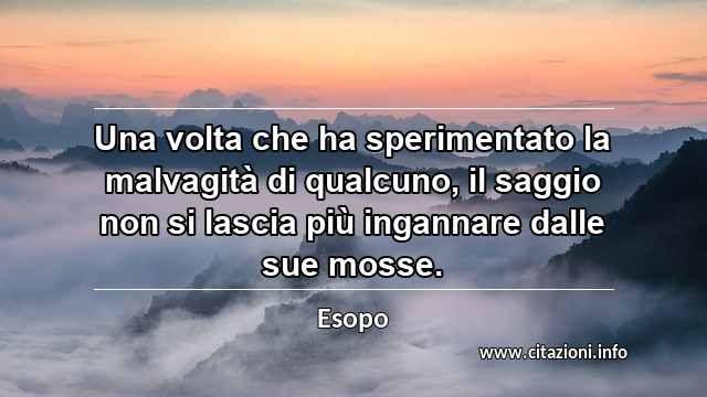 “Una volta che ha sperimentato la malvagità di qualcuno, il saggio non si lascia più ingannare dalle sue mosse.”