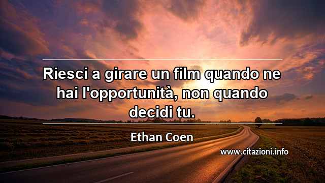 “Riesci a girare un film quando ne hai l'opportunità, non quando decidi tu.”