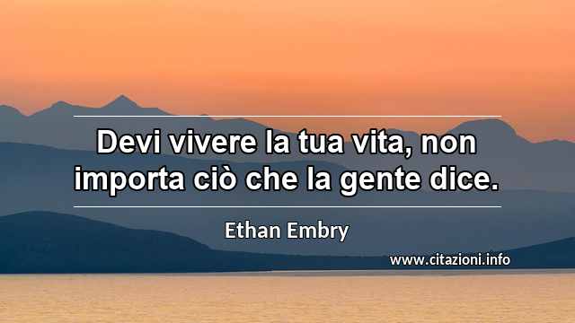 “Devi vivere la tua vita, non importa ciò che la gente dice.”