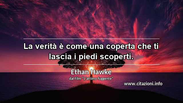 “La verità è come una coperta che ti lascia i piedi scoperti.”