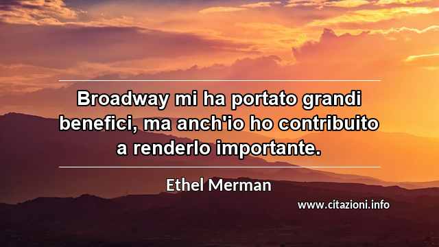 “Broadway mi ha portato grandi benefici, ma anch'io ho contribuito a renderlo importante.”
