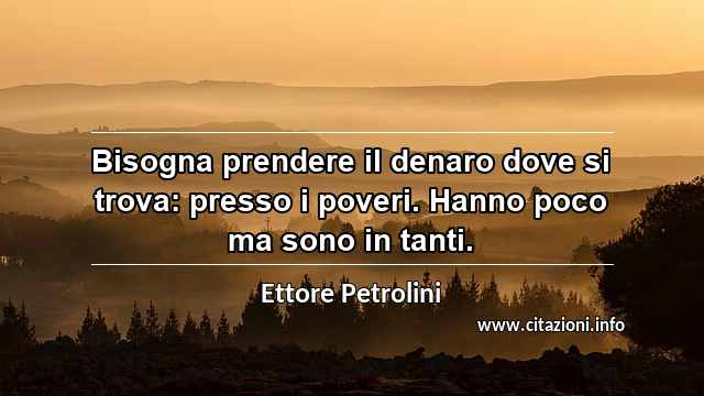 “Bisogna prendere il denaro dove si trova: presso i poveri. Hanno poco ma sono in tanti.”