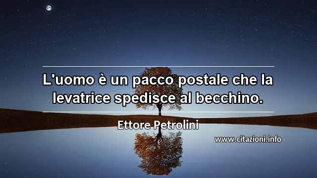 “L'uomo è un pacco postale che la levatrice spedisce al becchino.”