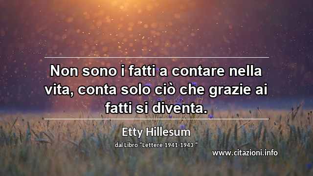 “Non sono i fatti a contare nella vita, conta solo ciò che grazie ai fatti si diventa.”