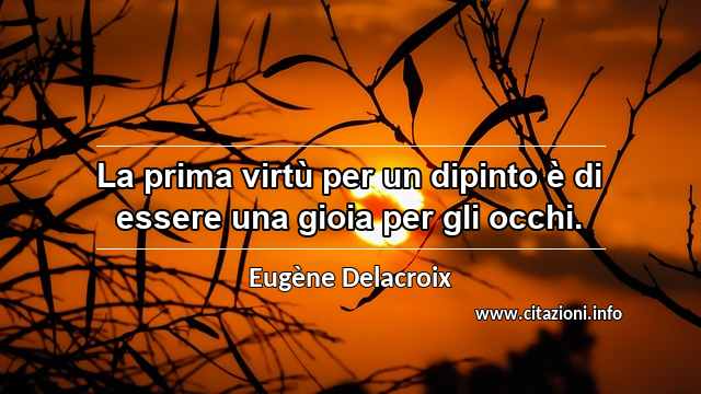 “La prima virtù per un dipinto è di essere una gioia per gli occhi.”