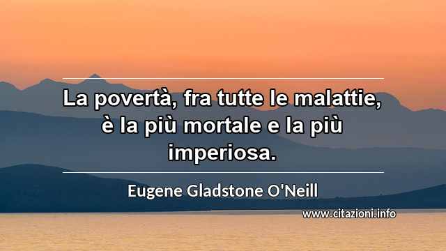 “La povertà, fra tutte le malattie, è la più mortale e la più imperiosa.”