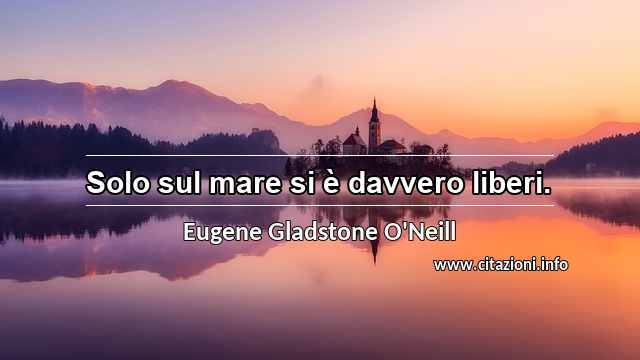 “Solo sul mare si è davvero liberi.”