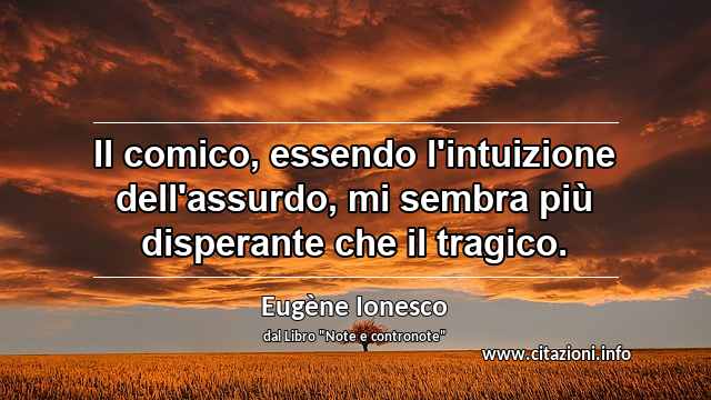 “Il comico, essendo l'intuizione dell'assurdo, mi sembra più disperante che il tragico.”