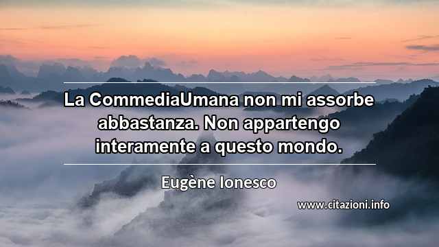 “La CommediaUmana non mi assorbe abbastanza. Non appartengo interamente a questo mondo.”