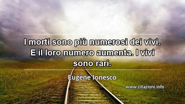 “I morti sono più numerosi dei vivi. E il loro numero aumenta. I vivi sono rari.”