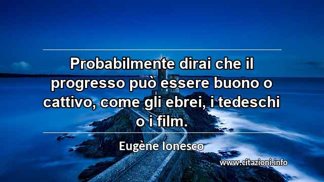 “Probabilmente dirai che il progresso può essere buono o cattivo, come gli ebrei, i tedeschi o i film.”