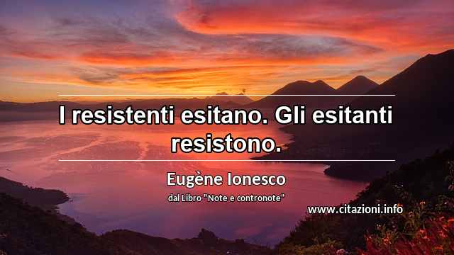 “I resistenti esitano. Gli esitanti resistono.”