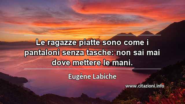 “Le ragazze piatte sono come i pantaloni senza tasche: non sai mai dove mettere le mani.”