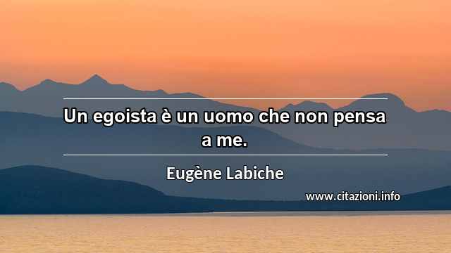 “Un egoista è un uomo che non pensa a me.”