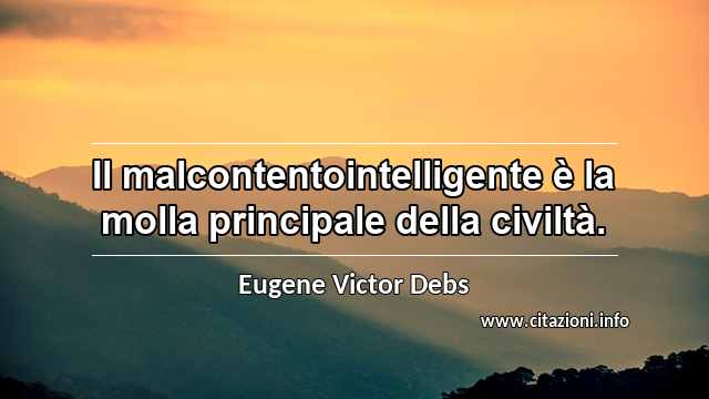 “Il malcontentointelligente è la molla principale della civiltà.”
