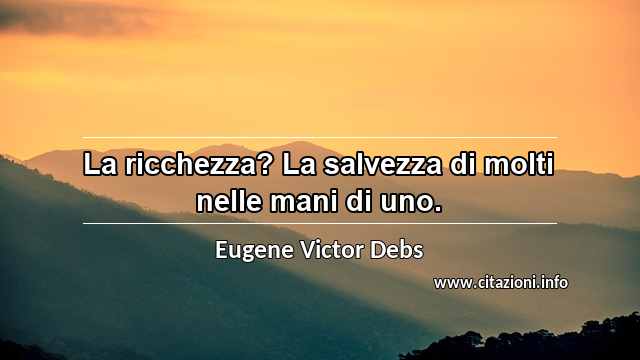 “La ricchezza? La salvezza di molti nelle mani di uno.”