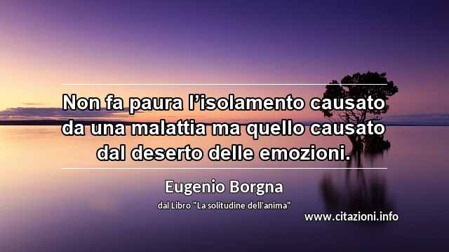 “Non fa paura l’isolamento causato da una malattia ma quello causato dal deserto delle emozioni.”