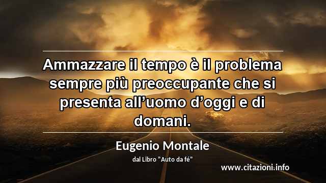 “Ammazzare il tempo è il problema sempre più preoccupante che si presenta all’uomo d’oggi e di domani.”