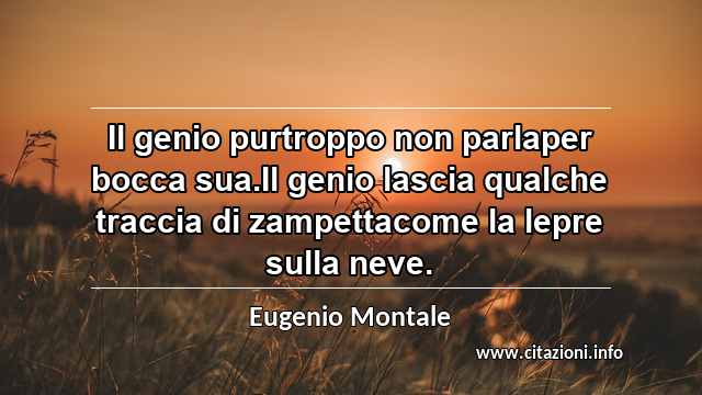 “Il genio purtroppo non parlaper bocca sua.Il genio lascia qualche traccia di zampettacome la lepre sulla neve.”